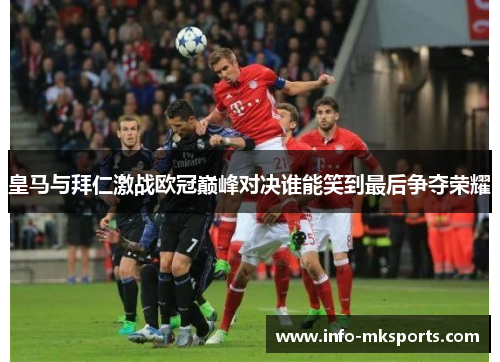 皇马与拜仁激战欧冠巅峰对决谁能笑到最后争夺荣耀