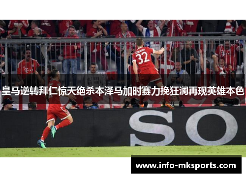 皇马逆转拜仁惊天绝杀本泽马加时赛力挽狂澜再现英雄本色